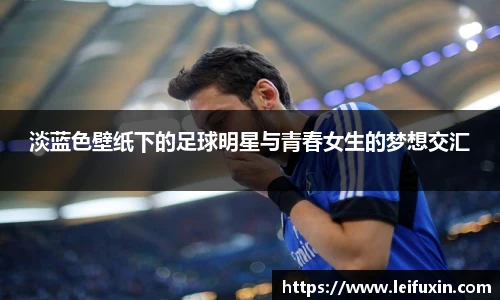 淡蓝色壁纸下的足球明星与青春女生的梦想交汇